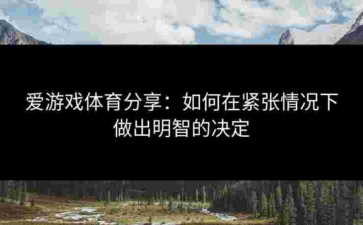 爱游戏体育分享：如何在紧张情况下做出明智的决定