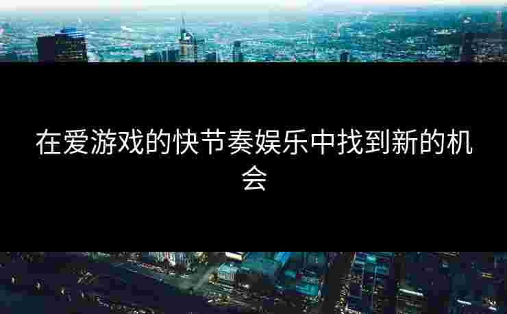 在爱游戏的快节奏娱乐中找到新的机会
