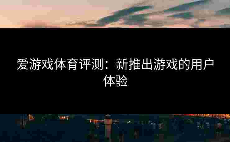 爱游戏体育评测：新推出游戏的用户体验