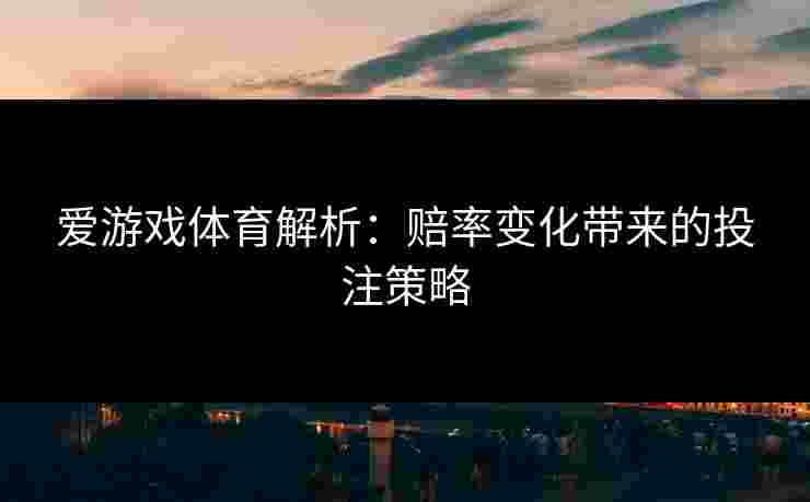 爱游戏体育解析：赔率变化带来的投注策略