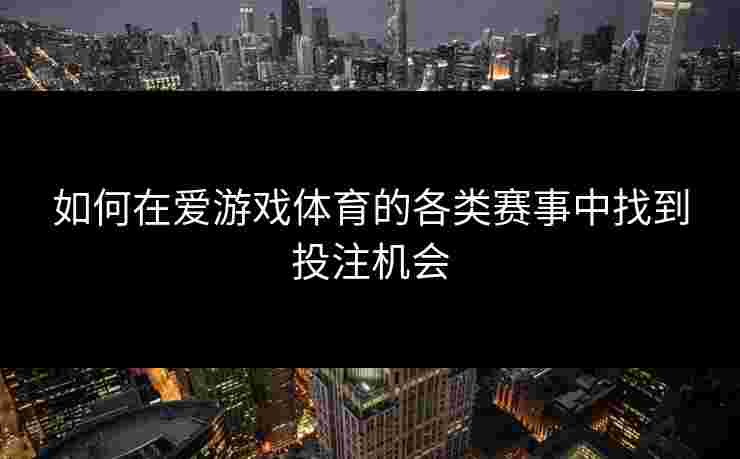 如何在爱游戏体育的各类赛事中找到投注机会