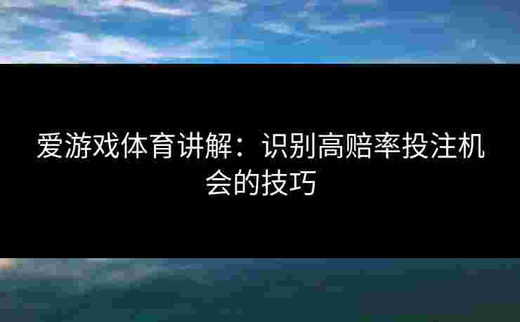 爱游戏体育讲解：识别高赔率投注机会的技巧