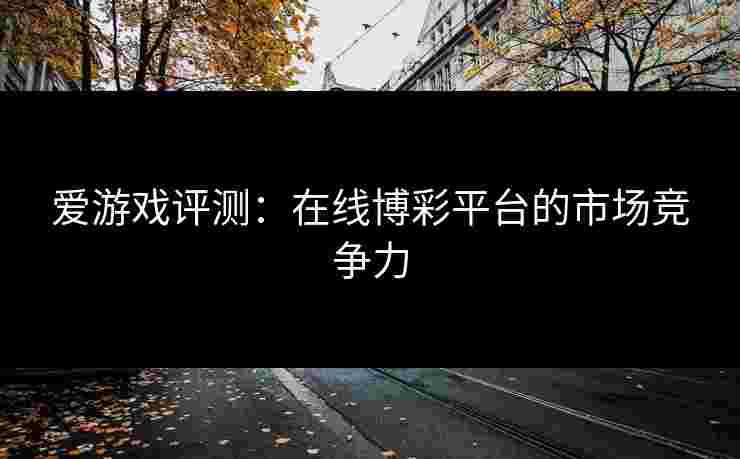 爱游戏评测：在线博彩平台的市场竞争力