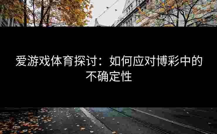 爱游戏体育探讨：如何应对博彩中的不确定性