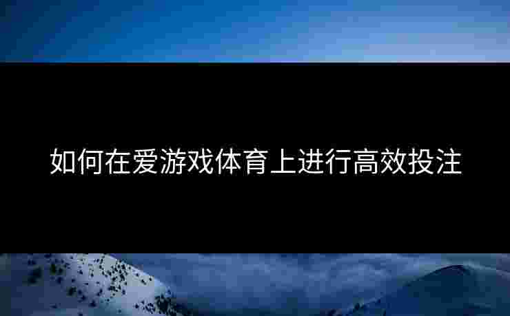 如何在爱游戏体育上进行高效投注
