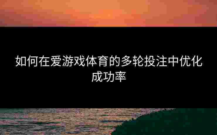 如何在爱游戏体育的多轮投注中优化成功率