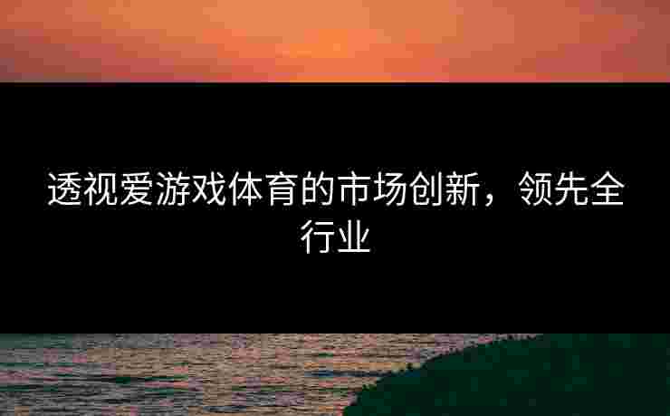 透视爱游戏体育的市场创新，领先全行业