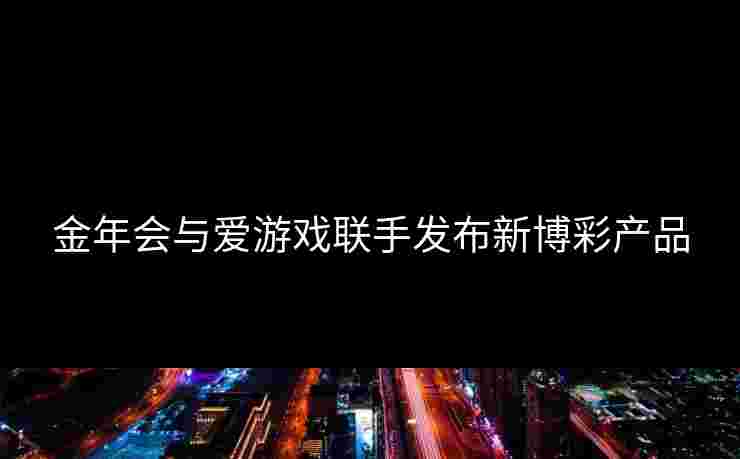 金年会与爱游戏联手发布新博彩产品