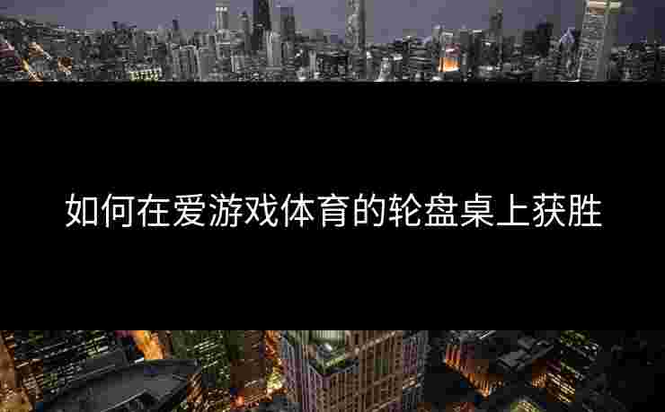 如何在爱游戏体育的轮盘桌上获胜