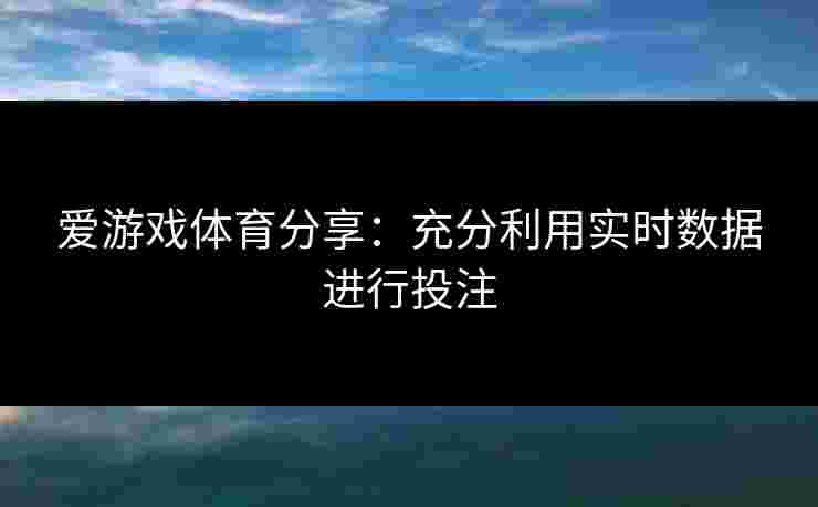 爱游戏体育分享：充分利用实时数据进行投注