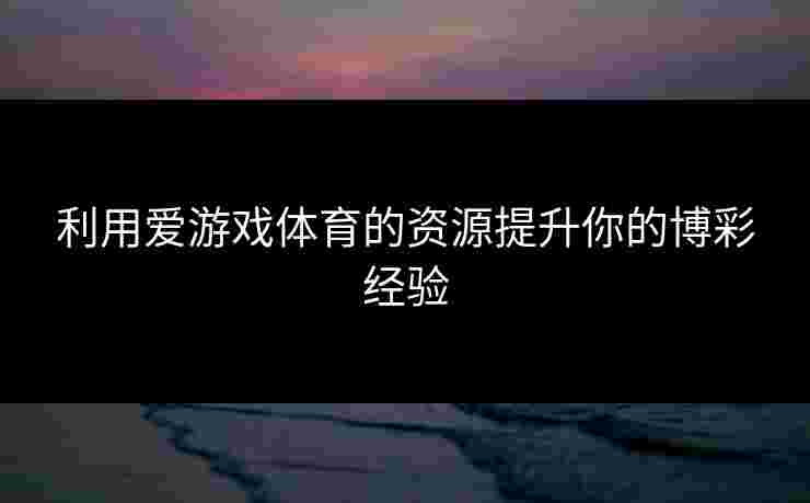 利用爱游戏体育的资源提升你的博彩经验