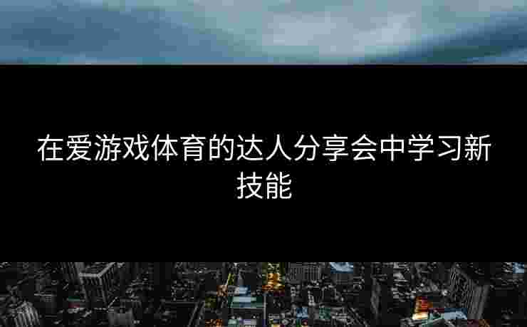 在爱游戏体育的达人分享会中学习新技能