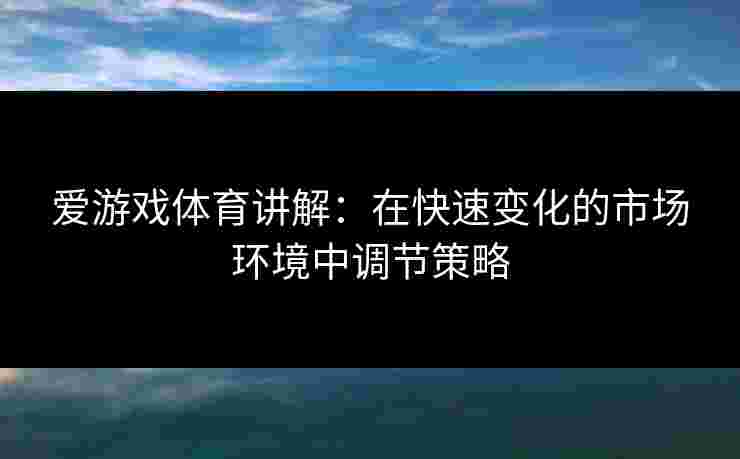 爱游戏体育讲解：在快速变化的市场环境中调节策略