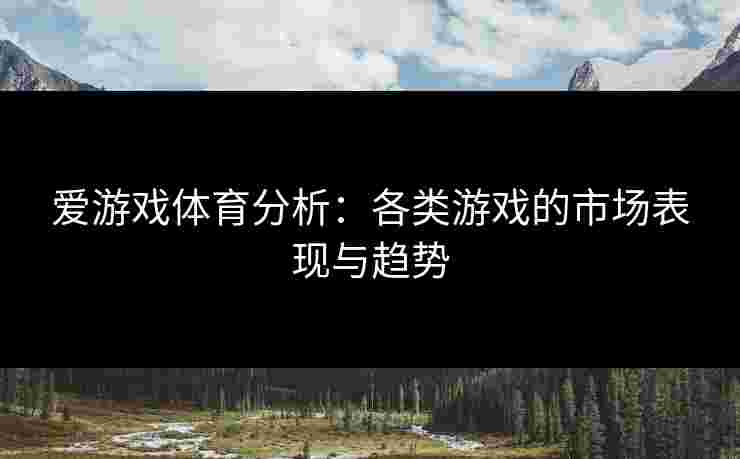 爱游戏体育分析：各类游戏的市场表现与趋势