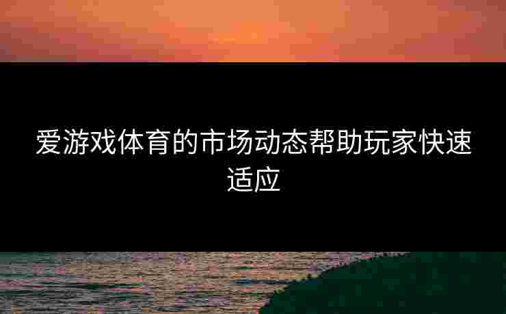 爱游戏体育的市场动态帮助玩家快速适应