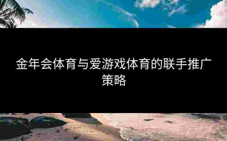 金年会体育与爱游戏体育的联手推广策略