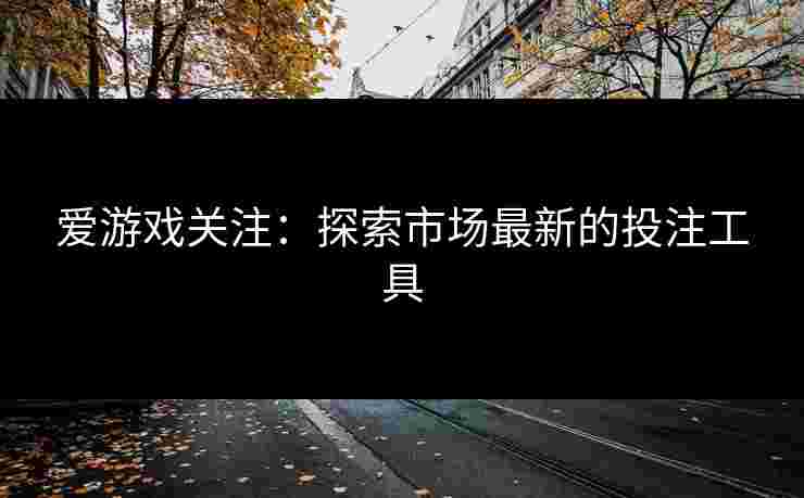 爱游戏关注：探索市场最新的投注工具