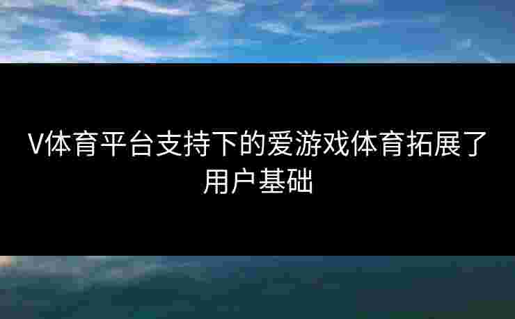 V体育平台支持下的爱游戏体育拓展了用户基础