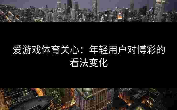 爱游戏体育关心：年轻用户对博彩的看法变化