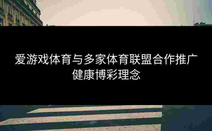 爱游戏体育与多家体育联盟合作推广健康博彩理念