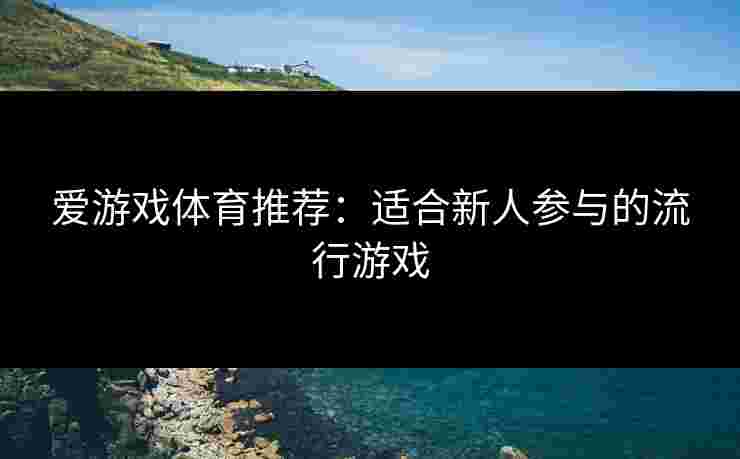 爱游戏体育推荐：适合新人参与的流行游戏