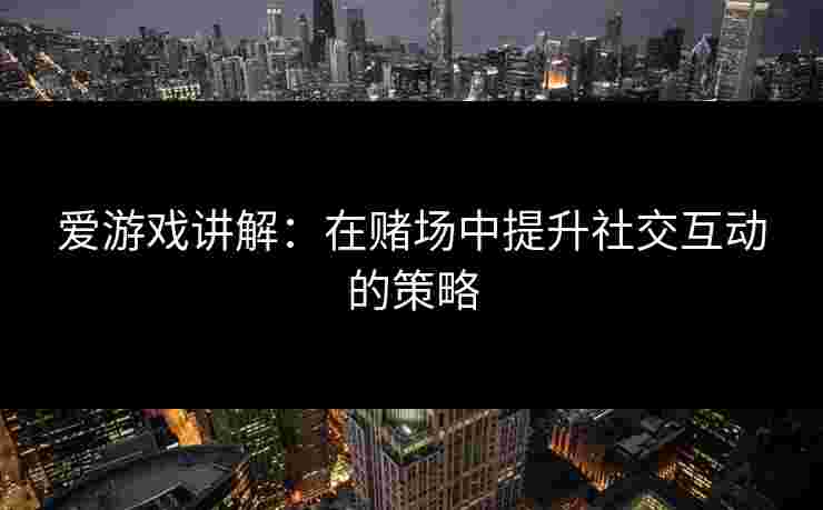 爱游戏讲解：在赌场中提升社交互动的策略