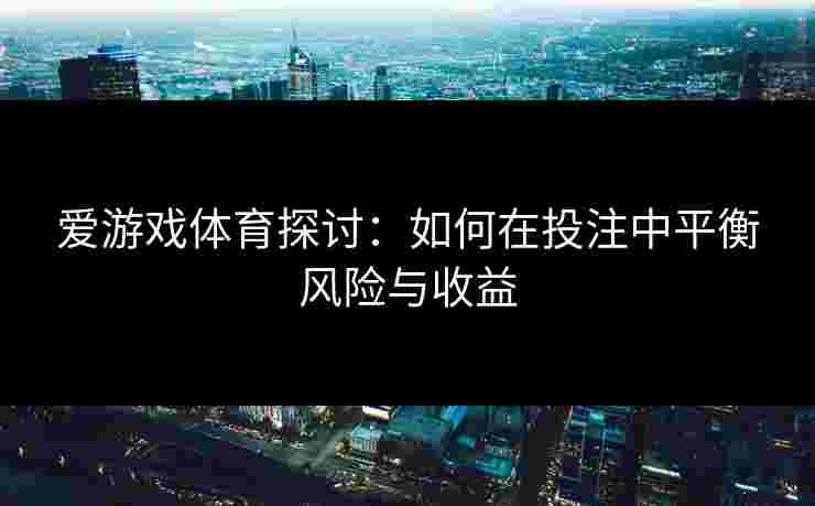 爱游戏体育探讨：如何在投注中平衡风险与收益