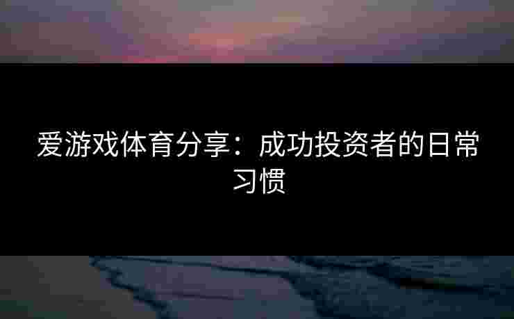 爱游戏体育分享：成功投资者的日常习惯