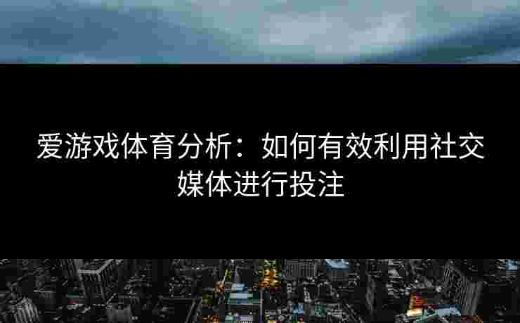 爱游戏体育分析：如何有效利用社交媒体进行投注