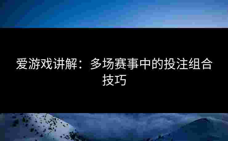 爱游戏讲解：多场赛事中的投注组合技巧
