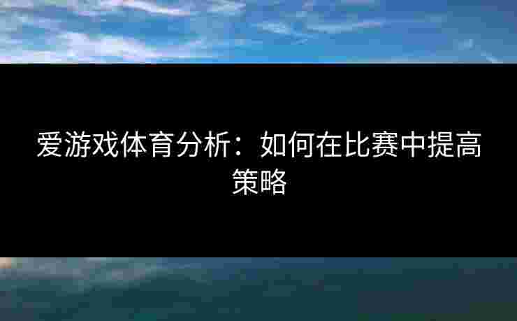 爱游戏体育分析：如何在比赛中提高策略