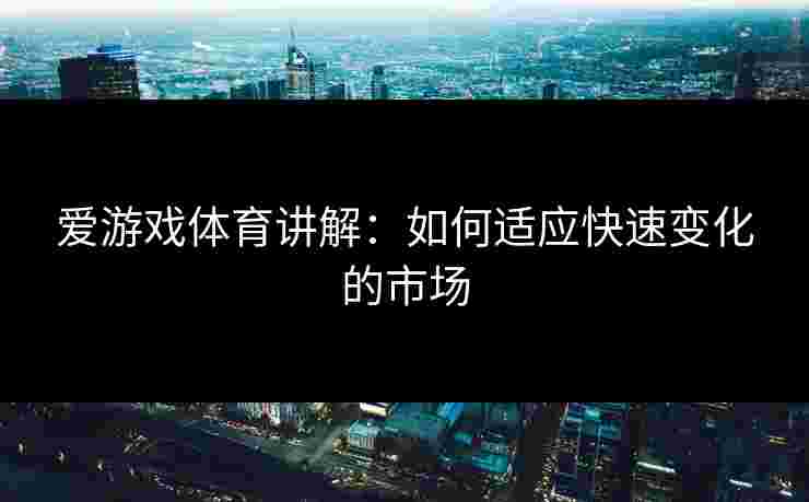 爱游戏体育讲解：如何适应快速变化的市场