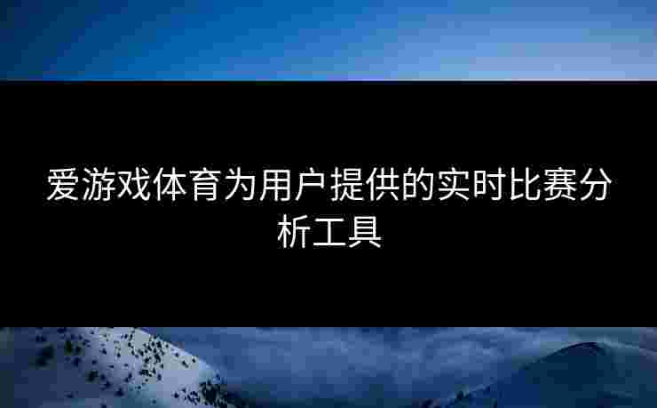爱游戏体育为用户提供的实时比赛分析工具