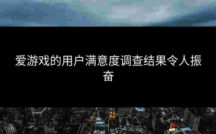 爱游戏的用户满意度调查结果令人振奋