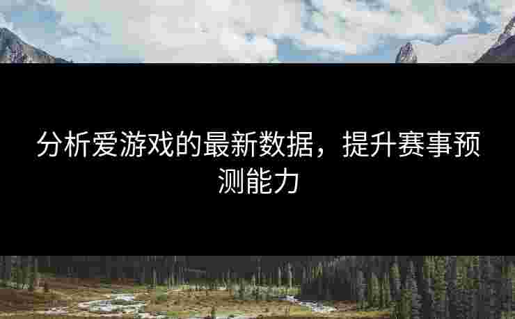 分析爱游戏的最新数据，提升赛事预测能力