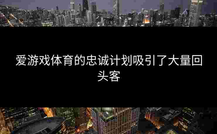 爱游戏体育的忠诚计划吸引了大量回头客