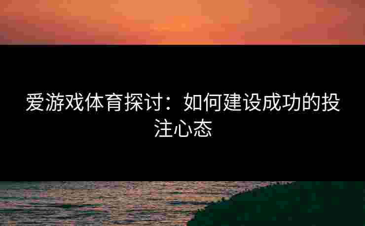 爱游戏体育探讨：如何建设成功的投注心态