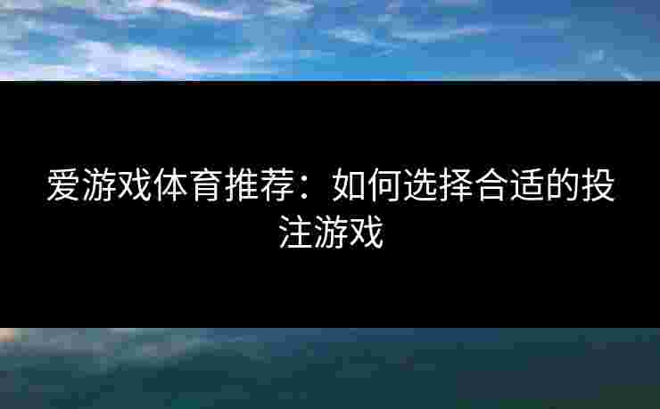 爱游戏体育推荐：如何选择合适的投注游戏