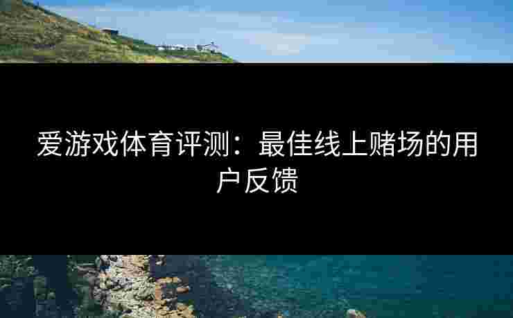 爱游戏体育评测：最佳线上赌场的用户反馈
