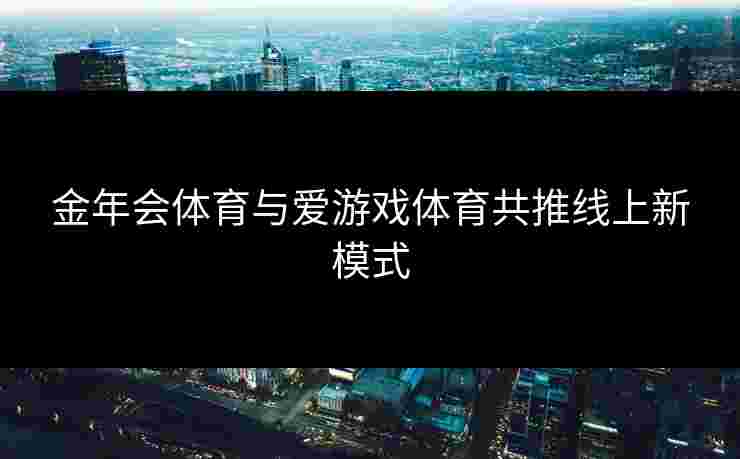 金年会体育与爱游戏体育共推线上新模式
