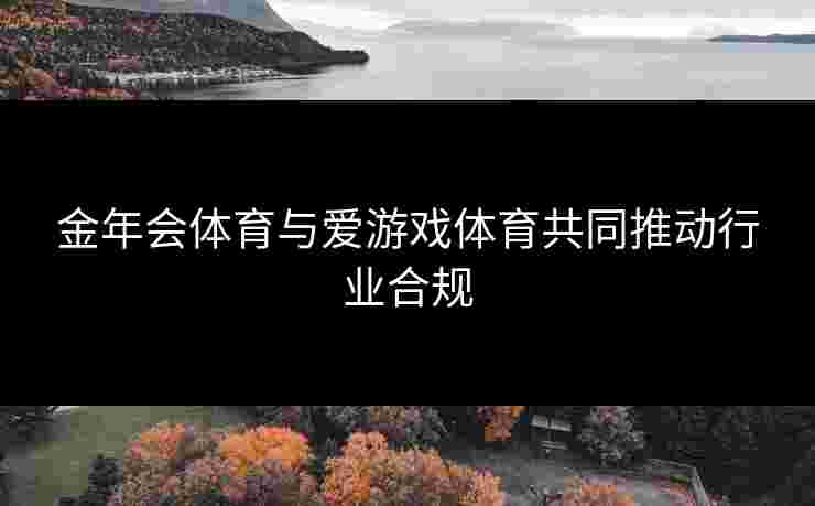 金年会体育与爱游戏体育共同推动行业合规