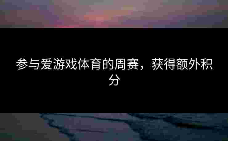 参与爱游戏体育的周赛，获得额外积分