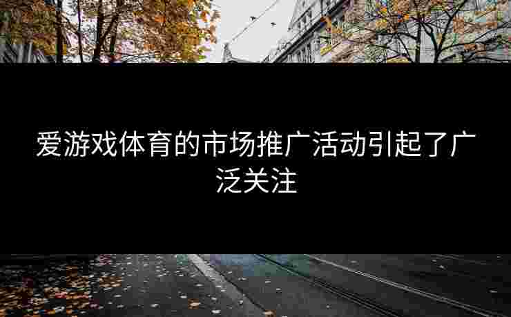 爱游戏体育的市场推广活动引起了广泛关注
