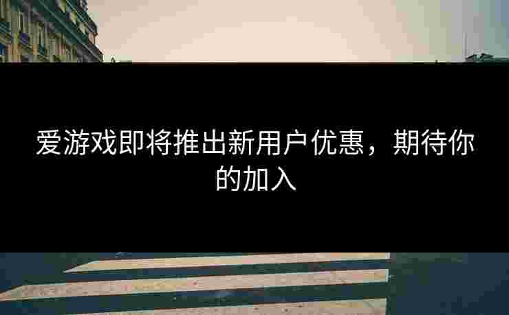 爱游戏即将推出新用户优惠，期待你的加入
