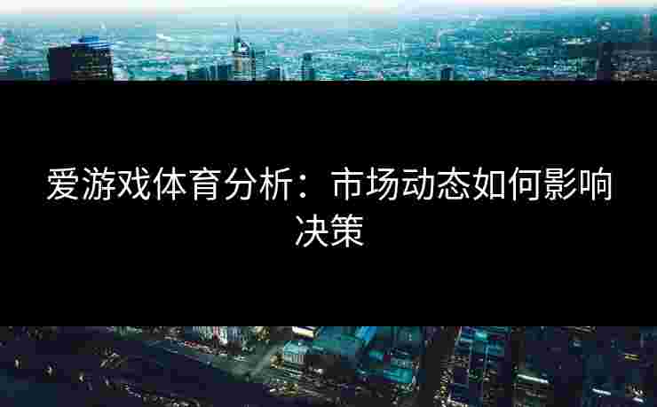 爱游戏体育分析：市场动态如何影响决策