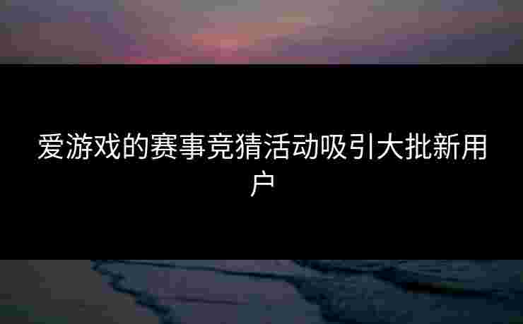 爱游戏的赛事竞猜活动吸引大批新用户