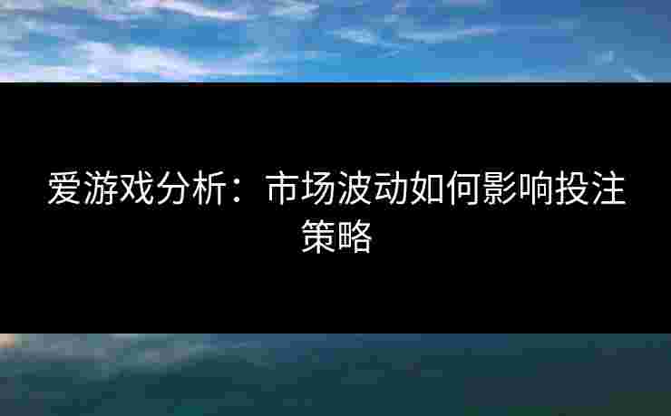 爱游戏分析：市场波动如何影响投注策略