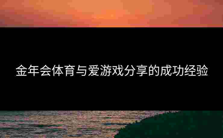 金年会体育与爱游戏分享的成功经验