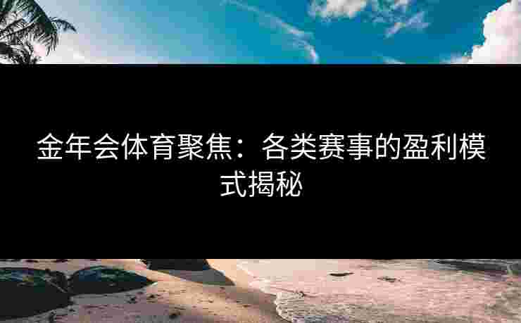 金年会体育聚焦：各类赛事的盈利模式揭秘