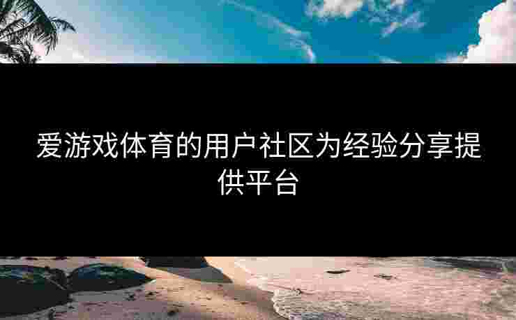 爱游戏体育的用户社区为经验分享提供平台